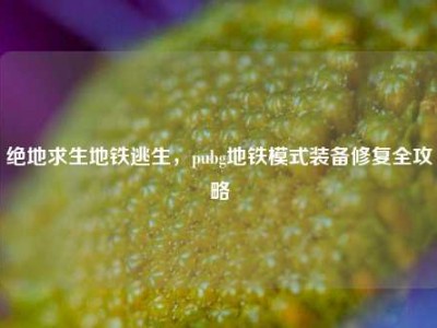 绝地求生地铁逃生，pubg地铁模式装备修复全攻略