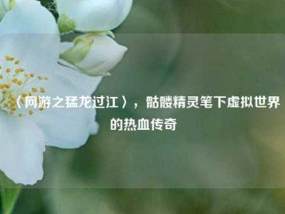 〈网游之猛龙过江〉，骷髅精灵笔下虚拟世界的热血传奇