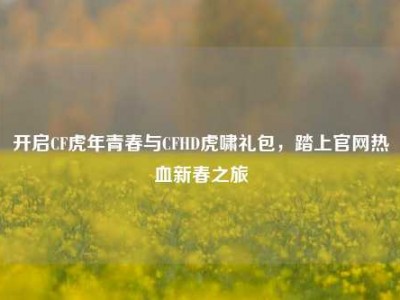 开启CF虎年青春与CFHD虎啸礼包，踏上官网热血新春之旅
