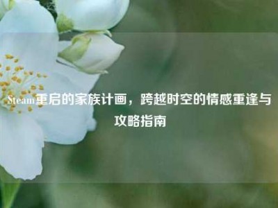 Steam重启的家族计画，跨越时空的情感重逢与攻略指南