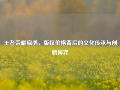 王者荣耀扁鹊，版权价格背后的文化传承与创新博弈