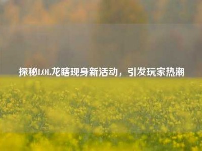 探秘LOL龙瞎现身新活动，引发玩家热潮