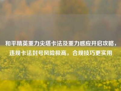 和平精英重力尖塔卡法及重力感应开启攻略，违规卡法封号风险极高，合规技巧更实用