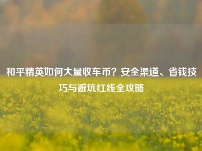 和平精英如何大量收车币？安全渠道、省钱技巧与避坑红线全攻略
