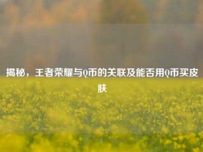 揭秘，王者荣耀与Q币的关联及能否用Q币买皮肤