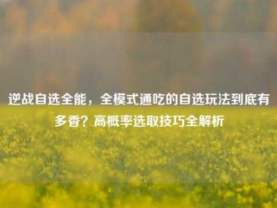 逆战自选全能，全模式通吃的自选玩法到底有多香？高概率选取技巧全解析