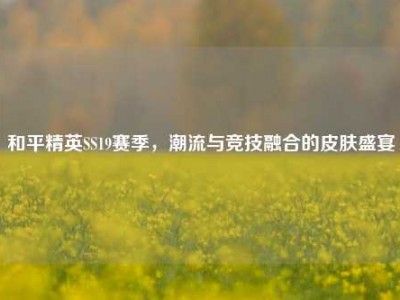 和平精英SS19赛季，潮流与竞技融合的皮肤盛宴