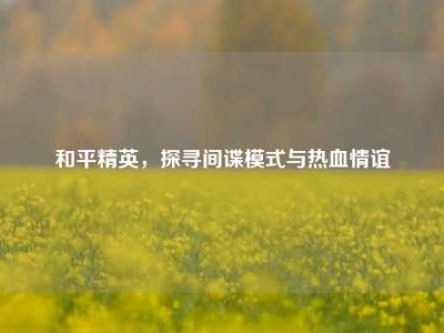 和平精英，探寻间谍模式与热血情谊