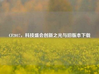 CF2017，科技盛会创新之光与旧版本下载