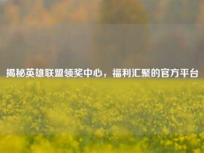 揭秘英雄联盟领奖中心，福利汇聚的官方平台