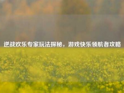 逆战欢乐专家玩法探秘，游戏快乐领航者攻略