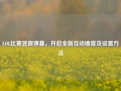 LOL比赛竖屏弹幕，开启全新互动维度及设置方法