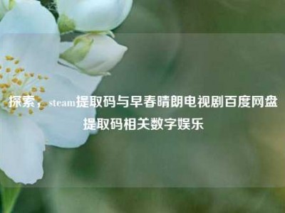 探索，steam提取码与早春晴朗电视剧百度网盘提取码相关数字娱乐