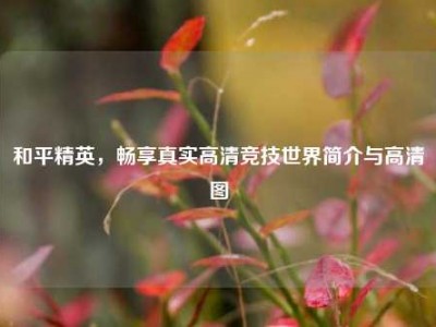 和平精英，畅享真实高清竞技世界简介与高清图
