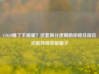 CSGO输了不掉星？这套保分逻辑助你稳住段位还能持续获取箱子