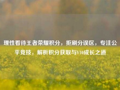 理性看待王者荣耀积分，拒刷分误区，专注公平竞技，解析积分获取与V10成长之道
