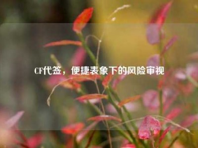 CF代签，便捷表象下的风险审视