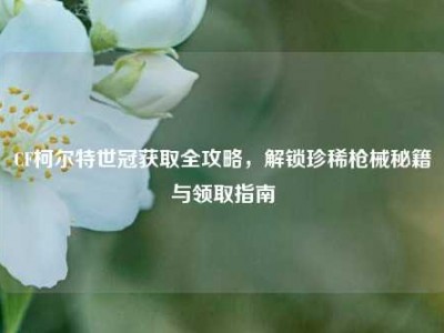 CF柯尔特世冠获取全攻略，解锁珍稀枪械秘籍与领取指南