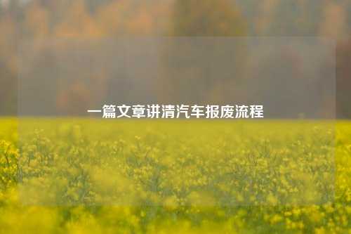 一篇文章讲清汽车报废流程