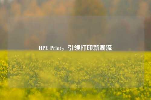 HPE Print，引领打印新潮流