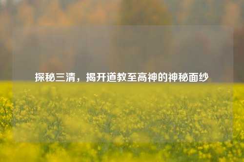 探秘三清，揭开道教至高神的神秘面纱
