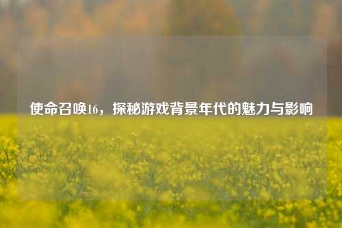 使命召唤16，探秘游戏背景年代的魅力与影响