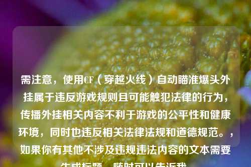 需注意,使用CF(穿越火线)自动瞄准爆头外挂属于违反游戏规则且可能触犯法律的行为,传播外挂相关内容不利于游戏的公平性和健康环境,同时也违反相关法律法规和道德规范。,如果你有其他不涉及违规违法内容的文本需要生成标题,随时可以告诉我。