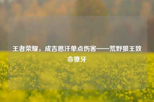 王者荣耀，成吉思汗单点伤害——荒野狼王致命獠牙