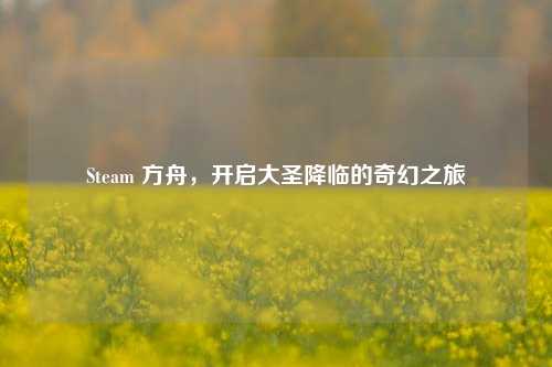 Steam 方舟，开启大圣降临的奇幻之旅