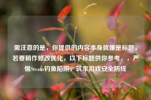 需注意的是，你提供的内容本身就像是标题，若要稍作修改优化，以下标题供你参考，，严惕Steam钓鱼陷阱，筑牢游戏安全防线