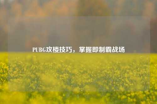 PUBG攻楼技巧，掌握即制霸战场