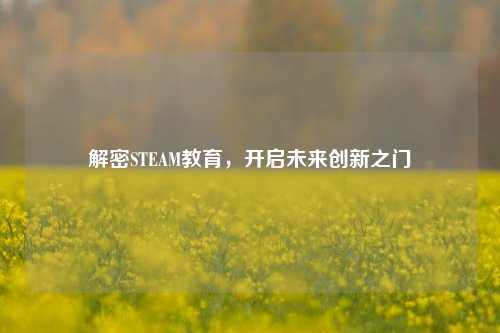 解密STEAM教育，开启未来创新之门