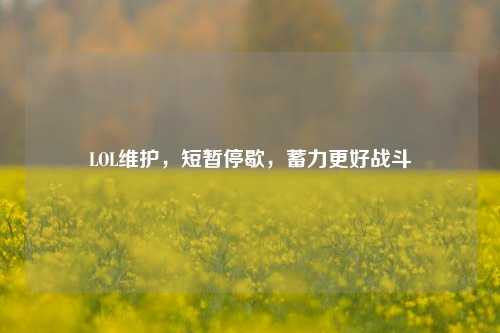 LOL维护,短暂停歇,蓄力更好战斗