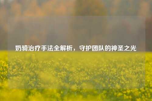 奶骑治疗手法全解析,守护团队的神圣之光