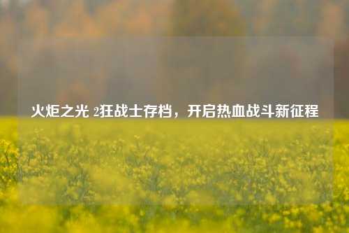 火炬之光 2狂战士存档，开启热血战斗新征程