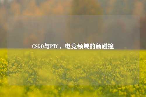 CSGO与PTC，电竞领域的新碰撞