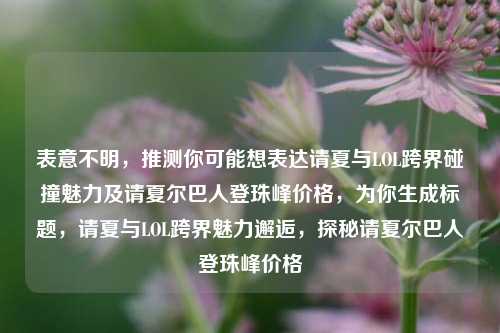 表意不明，推测你可能想表达请夏与LOL跨界碰撞魅力及请夏尔巴人登珠峰价格，为你生成标题，请夏与LOL跨界魅力邂逅，探秘请夏尔巴人登珠峰价格