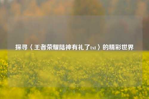 探寻〈王者荣耀陆神有礼了txt〉的精彩世界