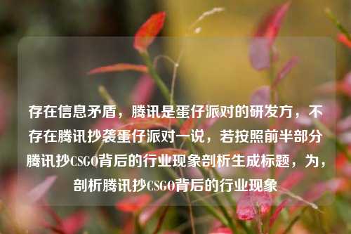 存在信息矛盾，腾讯是蛋仔派对的研发方，不存在腾讯抄袭蛋仔派对一说，若按照前半部分腾讯抄CSGO背后的行业现象剖析生成标题，为，剖析腾讯抄CSGO背后的行业现象