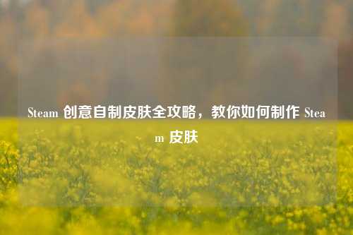 Steam 创意自制皮肤全攻略，教你如何制作 Steam 皮肤