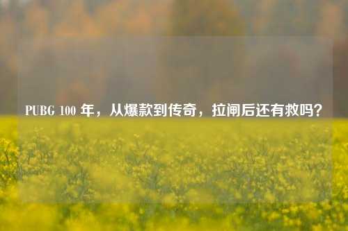 PUBG 100 年，从爆款到传奇，拉闸后还有救吗？