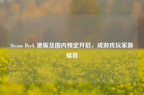 Steam Deck 港版及国内预定开启，成游戏玩家新福音