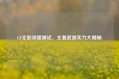 CF无影深度测试，王者武器实力大揭秘