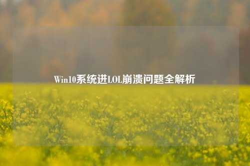 Win10系统进LOL崩溃问题全解析