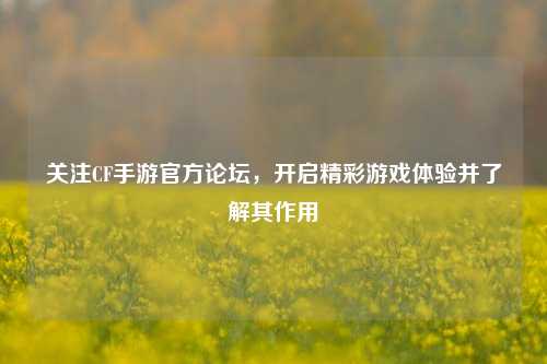 关注CF手游官方论坛，开启精彩游戏体验并了解其作用