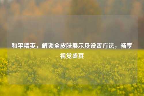 和平精英，解锁全皮肤展示及设置方法，畅享视觉盛宴