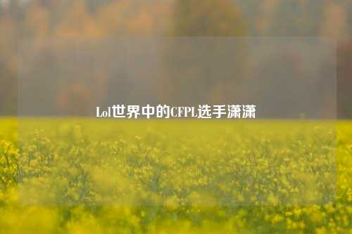 Lol世界中的CFPL选手潇潇