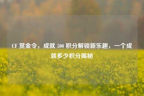 CF 赏金令，成就 500 积分解锁新乐趣，一个成就多少积分揭秘