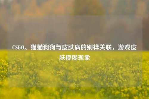 CSGO、猫猫狗狗与皮肤病的别样关联，游戏皮肤模糊现象