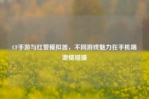 CF手游与红警模拟器,不同游戏魅力在手机端激情碰撞